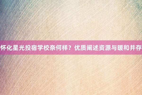 怀化星光投宿学校奈何样？优质阐述资源与暖和并存
