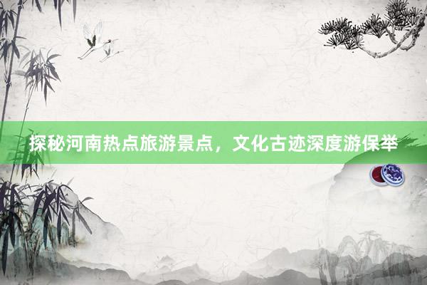探秘河南热点旅游景点，文化古迹深度游保举